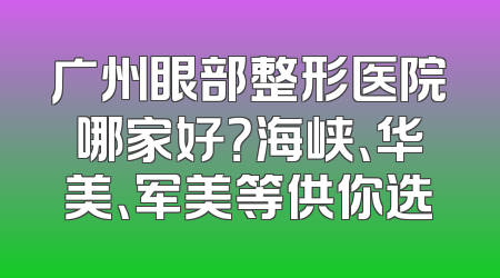 广州眼部整形医院哪家好？海峡、华美、军美等供你选