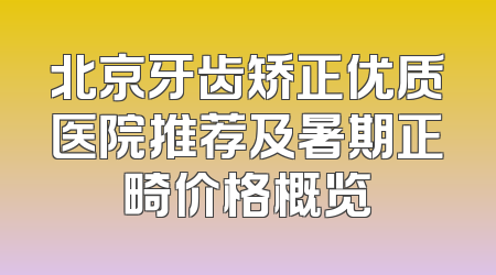 北京牙齿矫正优质医院推荐及暑期正畸价格概览