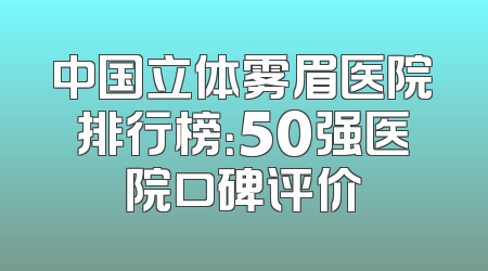 中国立体雾眉医院排行榜：50强医院口碑评价
