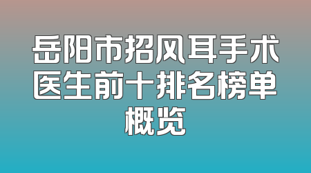 岳阳市招风耳手术医生前十排名榜单概览