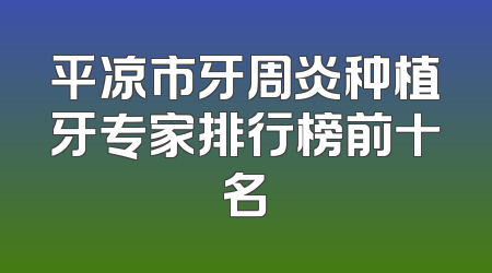 平凉市牙周炎种植牙专家排行榜前十名