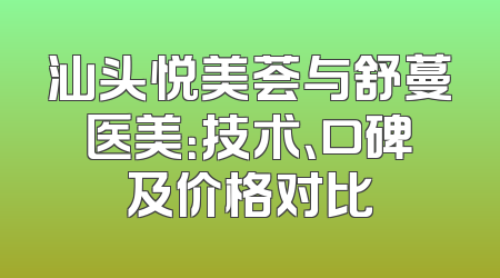 汕头悦美荟与舒蔓医美：技术、口碑及价格对比