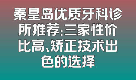 秦皇岛优质牙科诊所推荐：三家性价比高、矫正技术出色的选择