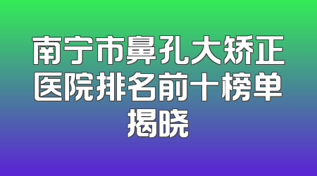 南宁市鼻孔大矫正医院排名前十榜单揭晓