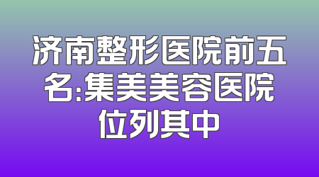 济南整形医院前五名：集美美容医院位列其中