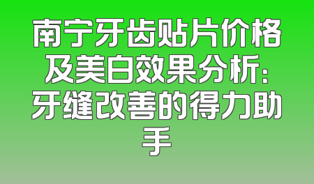 南宁牙齿贴片价格及美白效果分析：牙缝改善的得力助手