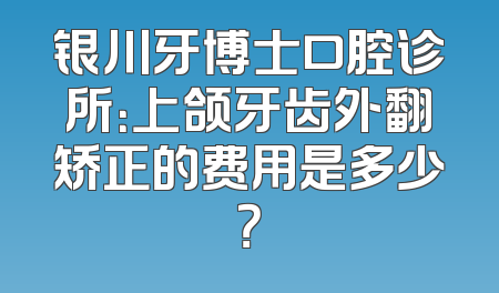 银川牙博士口腔诊所：上颌牙齿外翻矫正的费用是多少？
