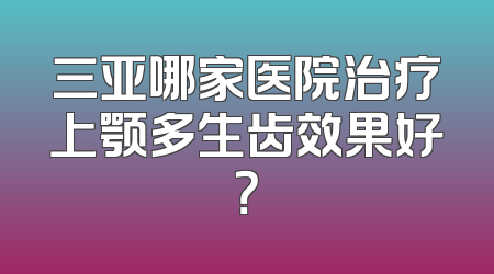 三亚哪家医院治疗上颚多生齿效果好？