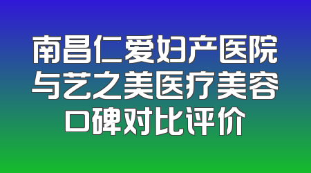 南昌仁爱妇产医院与艺之美医疗美容口碑对比评价