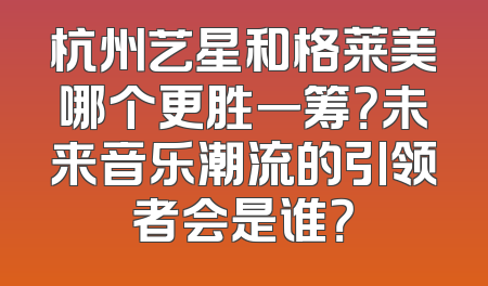 杭州艺星和格莱美哪个更胜一筹？未来音乐潮流的引领者会是谁？
