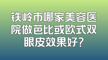 铁岭市哪家美容医院做芭比或欧式双眼皮效果好？