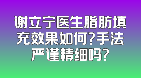 谢立宁医生脂肪填充效果如何？手法严谨精细吗？