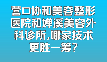营口协和美容整形医院和婵溪美容外科诊所，哪家技术更胜一筹？