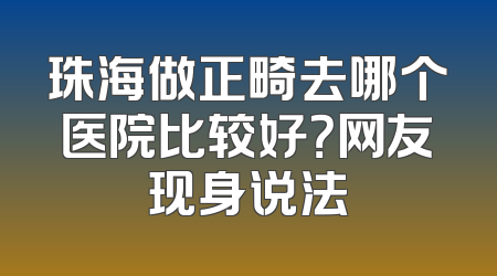 珠海做正畸去哪个医院比较好？网友现身说法