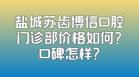 盐城苏齿博信口腔门诊部价格如何？口碑怎样？