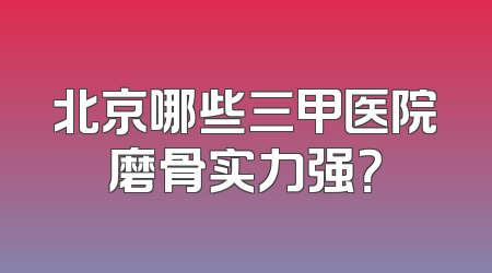 北京哪些三甲医院磨骨实力强？