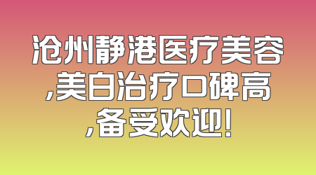 沧州静港医疗美容，美白治疗口碑高，备受欢迎！