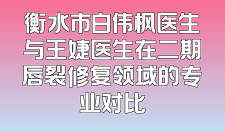 衡水市白伟枫医生与王婕医生在二期唇裂修复领域的专业对比