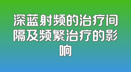 深蓝射频的治疗间隔及频繁治疗的影响