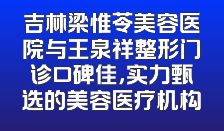 吉林梁惟苓美容医院与王泉祥整形门诊口碑佳，实力甄选的美容医疗机构
