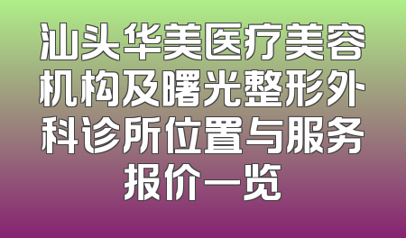汕头华美医疗美容机构及曙光整形外科诊所位置与服务报价一览