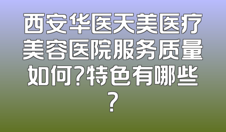 西安华医天美医疗美容医院服务质量如何？特色有哪些？