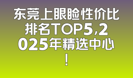 东莞上眼睑性价比排名TOP5，2025年精选中心！