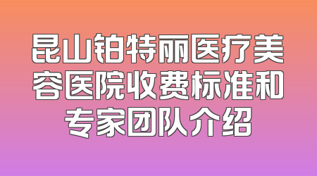昆山铂特丽医疗美容医院收费标准和专家团队介绍
