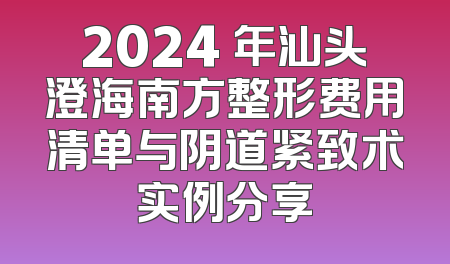 2024 年汕头澄海南方整形费用清单与阴道紧致术实例分享