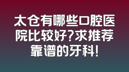 太仓有哪些口腔医院比较好？求推荐靠谱的牙科！