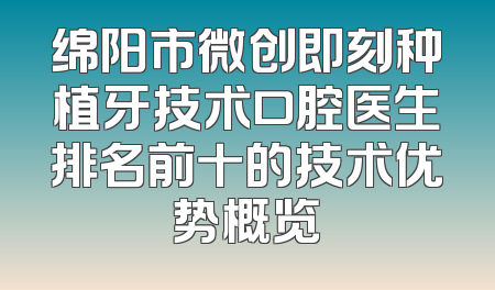 绵阳市微创即刻种植牙技术口腔医生排名前十的技术优势概览