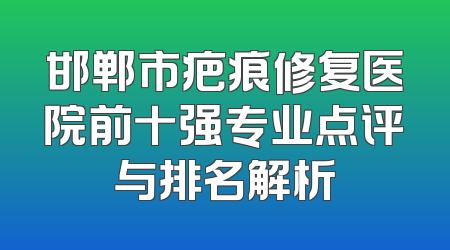 邯郸市疤痕修复医院前十强专业点评与排名解析