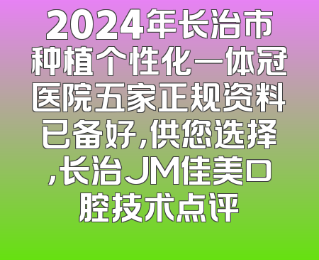 2024年长治市种植个性化一体冠医院五家正规资料已备好，供您选择，长治JM佳美口腔技术点评
