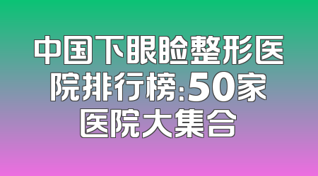 中国下眼睑整形医院排行榜：50家医院大集合