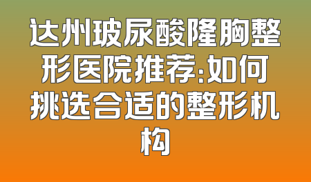 达州玻尿酸隆胸整形医院推荐：如何挑选合适的整形机构