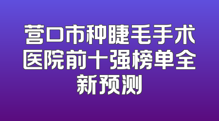 营口市种睫毛手术医院前十强榜单全新预测