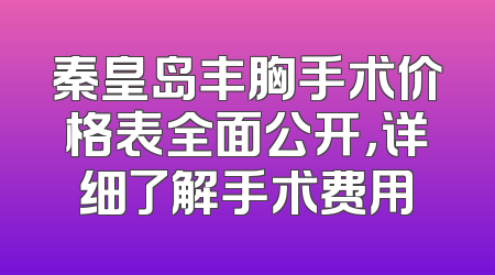 秦皇岛丰胸手术价格表全面公开，详细了解手术费用