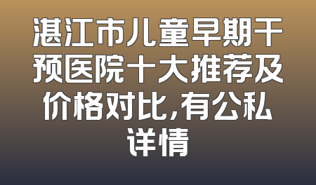 湛江市儿童早期干预医院十大推荐及价格对比，有公私详情