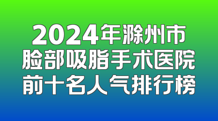 2024年滁州市脸部吸脂手术医院前十名人气排行榜
