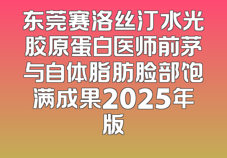 东莞赛洛丝汀水光胶原蛋白医师前茅与自体脂肪脸部饱满成果2025年版