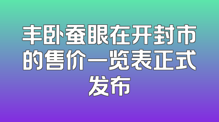 丰卧蚕眼在开封市的售价一览表正式发布