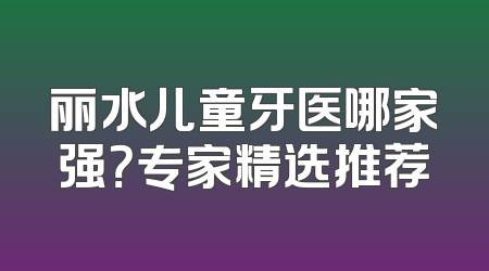 丽水儿童牙医哪家强？专家精选推荐