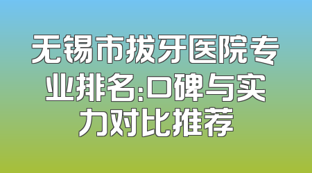 无锡市拔牙医院专业排名：口碑与实力对比推荐