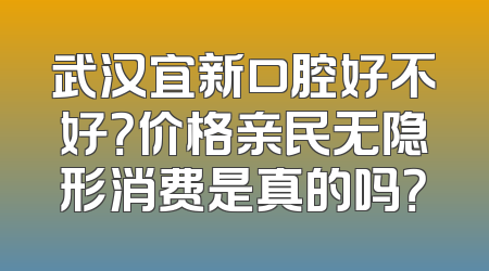 武汉宜新口腔好不好？价格亲民无隐形消费是真的吗？