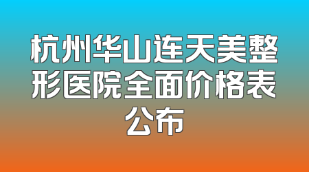 杭州华山连天美整形医院全面价格表公布