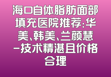 海口自体脂肪面部填充医院推荐：华美、韩美、兰颜慧-技术精湛且价格合理