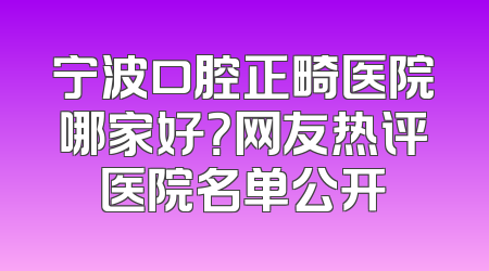 宁波口腔正畸医院哪家好？网友热评医院名单公开