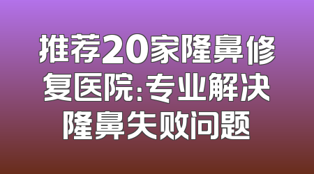 推荐20家隆鼻修复医院：专业解决隆鼻失败问题