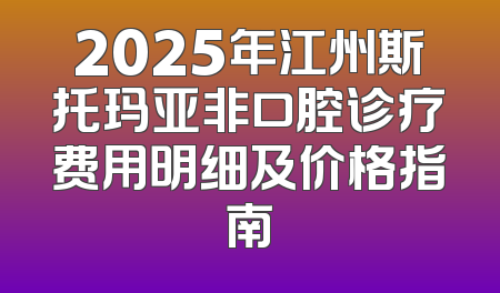 2025年江州斯托玛亚非口腔诊疗费用明细及价格指南
