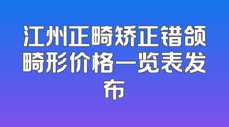 江州正畸矫正错颌畸形价格一览表发布